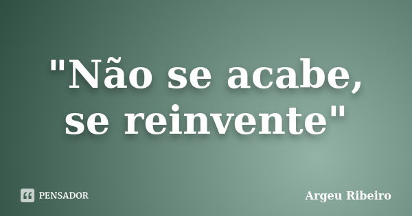 "Não se acabe, se reinvente"... Frase de Argeu Ribeiro.