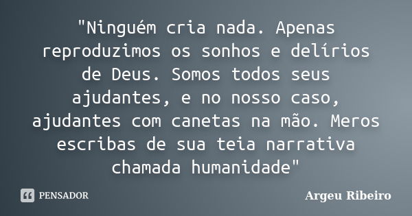 "Ninguém cria nada. Apenas reproduzimos os sonhos e delírios de Deus. Somos todos seus ajudantes, e no nosso caso, ajudantes com canetas na mão. Meros escr... Frase de Argeu Ribeiro.