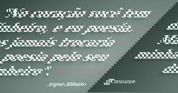 "No coração você tem dinheiro, e eu poesia. Mas jamais trocaria minha poesia pelo seu dinheiro".... Frase de Argeu Ribeiro.