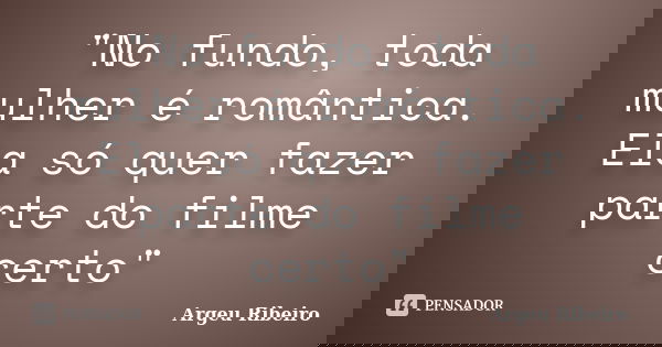 "No fundo, toda mulher é romântica. Ela só quer fazer parte do filme certo"... Frase de Argeu Ribeiro.