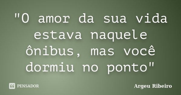 "O amor da sua vida estava naquele ônibus, mas você dormiu no ponto"... Frase de Argeu Ribeiro.
