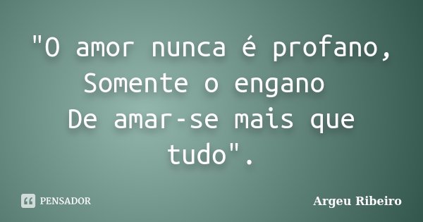 "O amor nunca é profano, Somente o engano De amar-se mais que tudo".... Frase de Argeu Ribeiro.