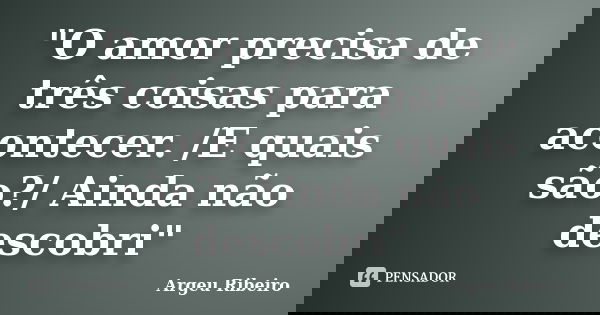 "O amor precisa de três coisas para acontecer. /E quais são?/ Ainda não descobri"... Frase de Argeu Ribeiro.