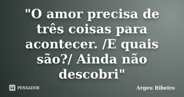 "O amor precisa de três coisas para acontecer. /E quais são?/ Ainda não descobri"... Frase de Argeu Ribeiro.