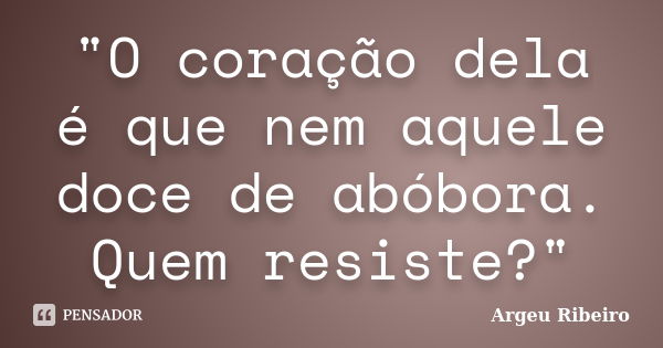 "O coração dela é que nem aquele doce de abóbora. Quem resiste?"... Frase de Argeu Ribeiro.