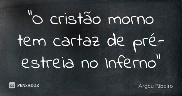 "O cristão morno tem cartaz de pré-estreia no Inferno"... Frase de Argeu Ribeiro.