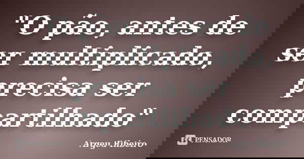 "O pão, antes de ser multiplicado, precisa ser compartilhado"... Frase de Argeu Ribeiro.