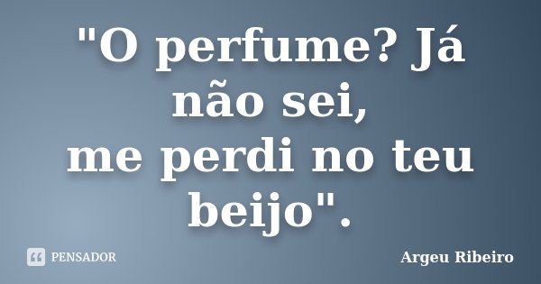 "O perfume? Já não sei, me perdi no teu beijo".... Frase de Argeu Ribeiro.