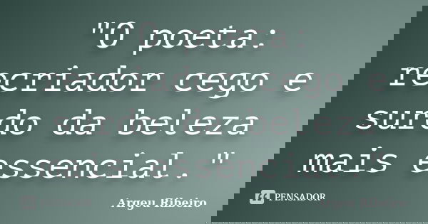 "O poeta: recriador cego e surdo da beleza mais essencial."... Frase de Argeu Ribeiro.