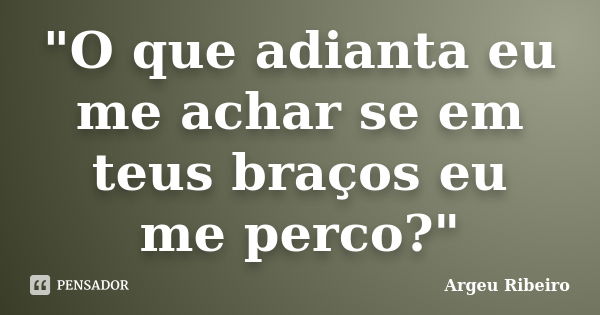 "O que adianta eu me achar se em teus braços eu me perco?"... Frase de Argeu Ribeiro.