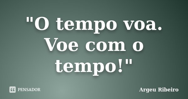 "O tempo voa. Voe com o tempo!"... Frase de Argeu Ribeiro.