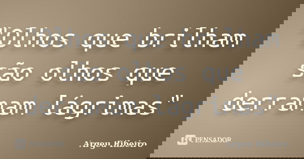 "Olhos que brilham são olhos que derramam lágrimas"... Frase de Argeu Ribeiro.
