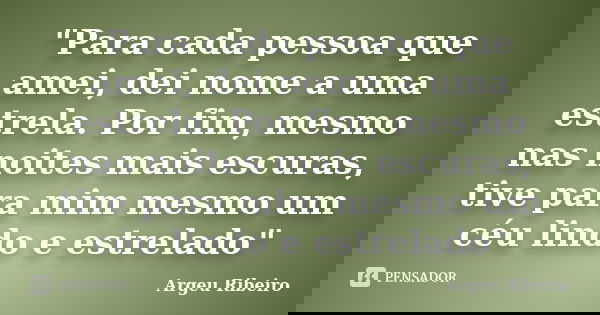 "Para cada pessoa que amei, dei nome a uma estrela. Por fim, mesmo nas noites mais escuras, tive para mim mesmo um céu lindo e estrelado"... Frase de Argeu Ribeiro.