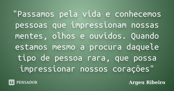 "Passamos pela vida e conhecemos pessoas que impressionam nossas mentes, olhos e ouvidos. Quando estamos mesmo a procura daquele tipo de pessoa rara, que p... Frase de Argeu Ribeiro.