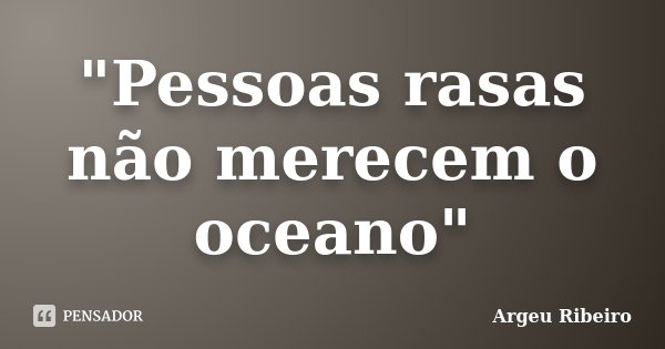 "Pessoas rasas não merecem o oceano"... Frase de Argeu Ribeiro.