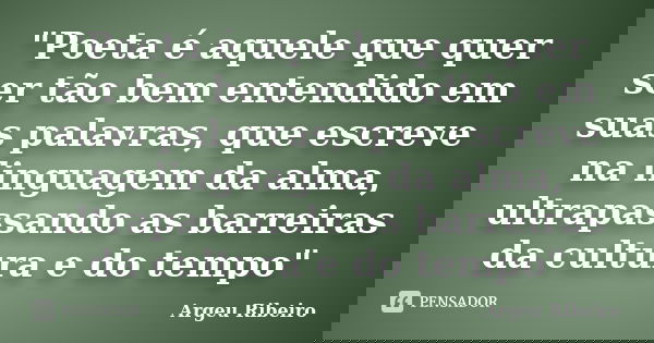 "Poeta é aquele que quer ser tão bem entendido em suas palavras, que escreve na linguagem da alma, ultrapassando as barreiras da cultura e do tempo"... Frase de Argeu Ribeiro.