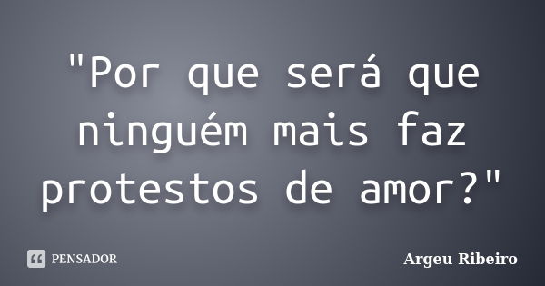 "Por que será que ninguém mais faz protestos de amor?"... Frase de Argeu Ribeiro.