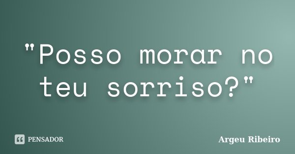 "Posso morar no teu sorriso?"... Frase de Argeu Ribeiro.