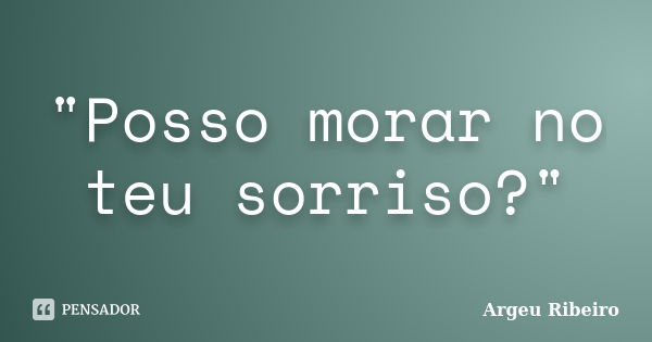 "Posso morar no teu sorriso?"... Frase de Argeu Ribeiro.