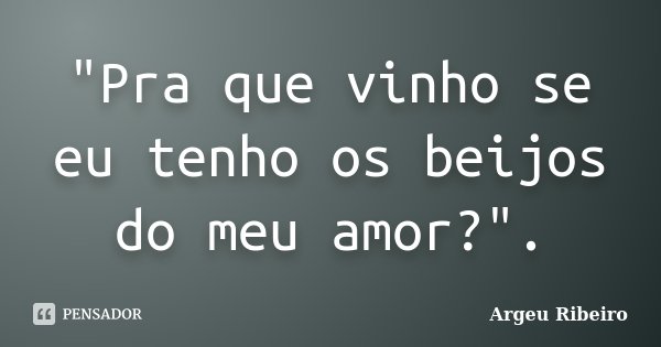 "Pra que vinho se eu tenho os beijos do meu amor?".... Frase de Argeu Ribeiro.