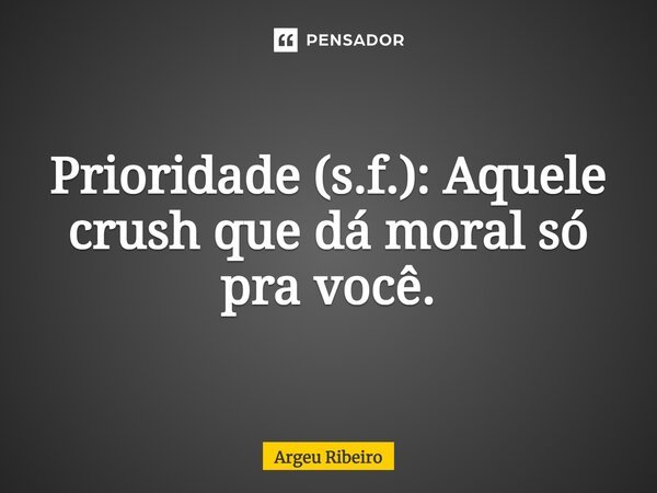Prioridade (s.f.): Aquele crush que dá moral só pra você.... Frase de Argeu Ribeiro.