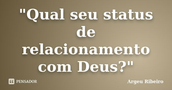 "Qual seu status de relacionamento com Deus?"... Frase de Argeu Ribeiro.