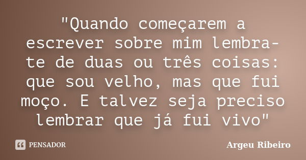 "Quando começarem a escrever sobre mim lembra-te de duas ou três coisas: que sou velho, mas que fui moço. E talvez seja preciso lembrar que já fui vivo&quo... Frase de Argeu Ribeiro.