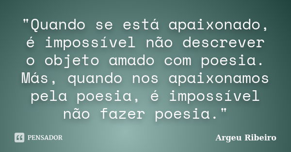 "Quando se está apaixonado, é impossível não descrever o objeto amado com poesia. Más, quando nos apaixonamos pela poesia, é impossível não fazer poesia.&q... Frase de Argeu Ribeiro.