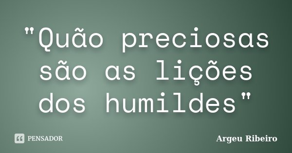 "Quão preciosas são as lições dos humildes"... Frase de Argeu Ribeiro.