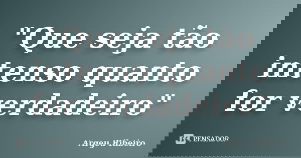 "Que seja tão intenso quanto for verdadeiro"... Frase de Argeu Ribeiro.