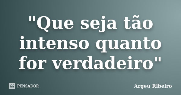 "Que seja tão intenso quanto for verdadeiro"... Frase de Argeu Ribeiro.