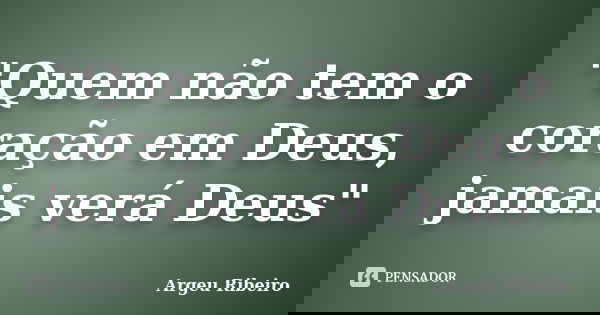"Quem não tem o coração em Deus, jamais verá Deus"... Frase de Argeu Ribeiro.