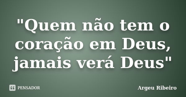 "Quem não tem o coração em Deus, jamais verá Deus"... Frase de Argeu Ribeiro.