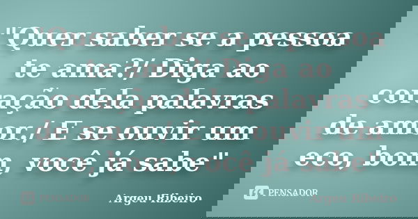 "Quer saber se a pessoa te ama?/ Diga ao coração dela palavras de amor./ E se ouvir um eco, bom, você já sabe"... Frase de Argeu Ribeiro.