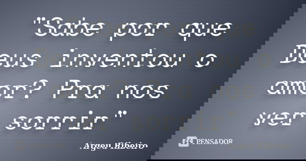 "Sabe por que Deus inventou o amor? Pra nos ver sorrir"... Frase de Argeu Ribeiro.