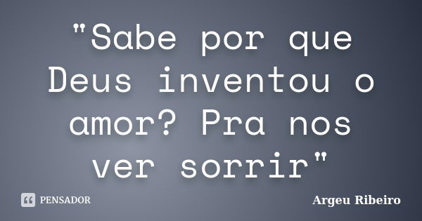 "Sabe por que Deus inventou o amor? Pra nos ver sorrir"... Frase de Argeu Ribeiro.