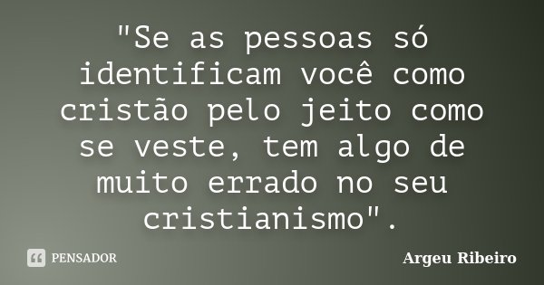"Se as pessoas só identificam você como cristão pelo jeito como se veste, tem algo de muito errado no seu cristianismo".... Frase de Argeu Ribeiro.