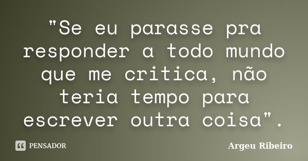 "Se eu parasse pra responder a todo mundo que me critica, não teria tempo para escrever outra coisa".... Frase de Argeu Ribeiro.
