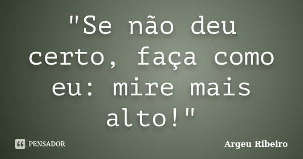 "Se não deu certo, faça como eu: mire mais alto!"... Frase de Argeu Ribeiro.