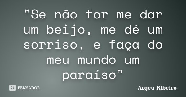 "Se não for me dar um beijo, me dê um sorriso, e faça do meu mundo um paraíso"... Frase de Argeu Ribeiro.