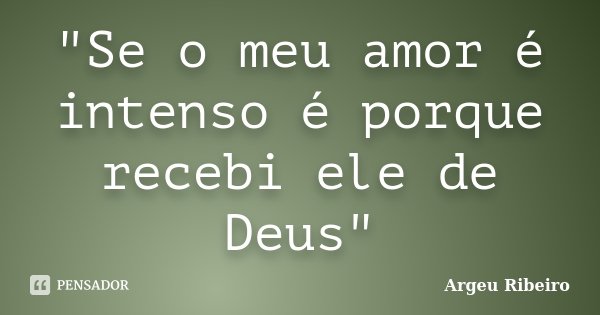 "Se o meu amor é intenso é porque recebi ele de Deus"... Frase de Argeu Ribeiro.