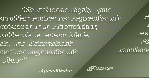 "Se tivesse hoje, que escolher entre os segredos do universo e a Eternidade, escolheria a eternidade. Pois, na Eternidade conhecerei os segredos de Deus&qu... Frase de Argeu Ribeiro.
