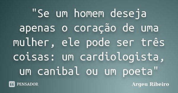 "Se um homem deseja apenas o coração de uma mulher, ele pode ser três coisas: um cardiologista, um canibal ou um poeta"... Frase de Argeu Ribeiro.