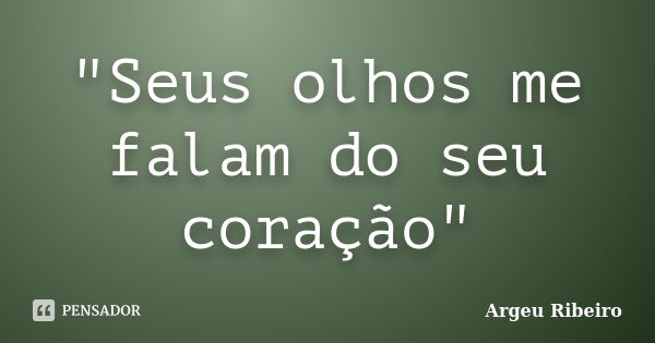 "Seus olhos me falam do seu coração"... Frase de Argeu Ribeiro.