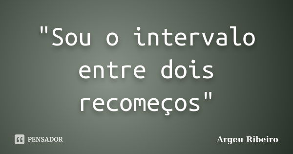 "Sou o intervalo entre dois recomeços"... Frase de Argeu Ribeiro.