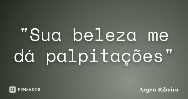 "Sua beleza me dá palpitações"... Frase de Argeu Ribeiro.