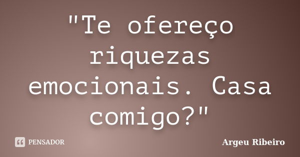 "Te ofereço riquezas emocionais. Casa comigo?"... Frase de Argeu Ribeiro.