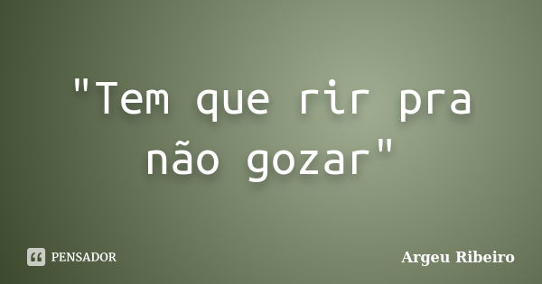 "Tem que rir pra não gozar"... Frase de Argeu Ribeiro.