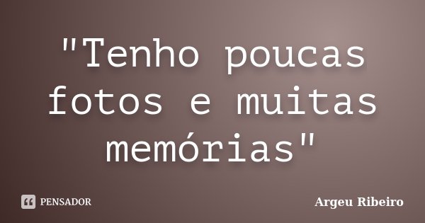 "Tenho poucas fotos e muitas memórias"... Frase de Argeu Ribeiro.