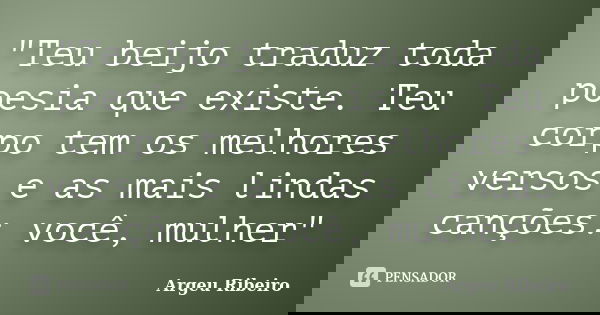 "Teu beijo traduz toda poesia que existe. Teu corpo tem os melhores versos e as mais lindas canções: você, mulher"... Frase de Argeu Ribeiro.